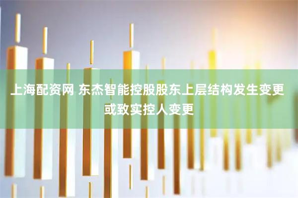 上海配资网 东杰智能控股股东上层结构发生变更 或致实控人变更