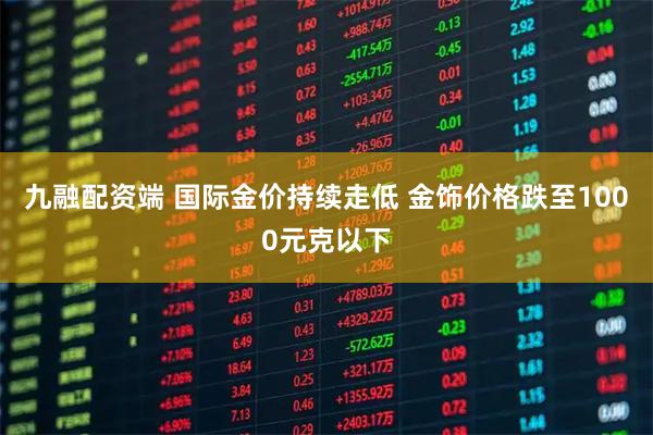 九融配资端 国际金价持续走低 金饰价格跌至1000元克以下