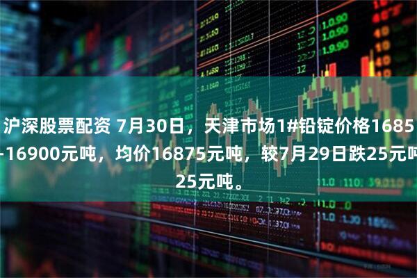 沪深股票配资 7月30日，天津市场1#铅锭价格16850-16900元吨，均价16875元吨，较7月29日跌25元吨。