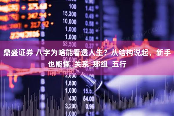 鼎盛证券 八字为啥能看透人生？从结构说起，新手也能懂_关系_那组_五行