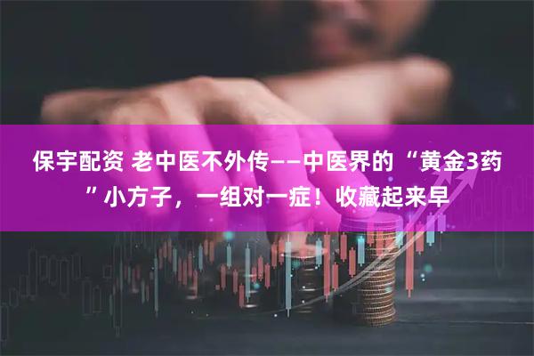 保宇配资 老中医不外传——中医界的 “黄金3药”小方子，一组对一症！收藏起来早