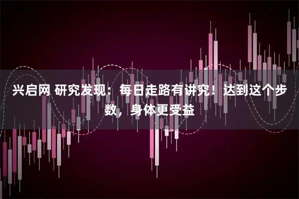 兴启网 研究发现：每日走路有讲究！达到这个步数，身体更受益