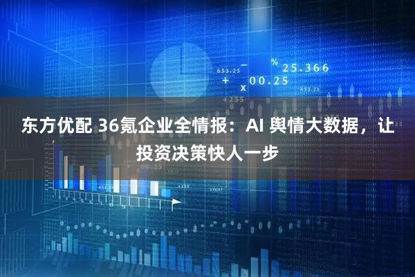 东方优配 36氪企业全情报：AI 舆情大数据，让投资决策快人一步