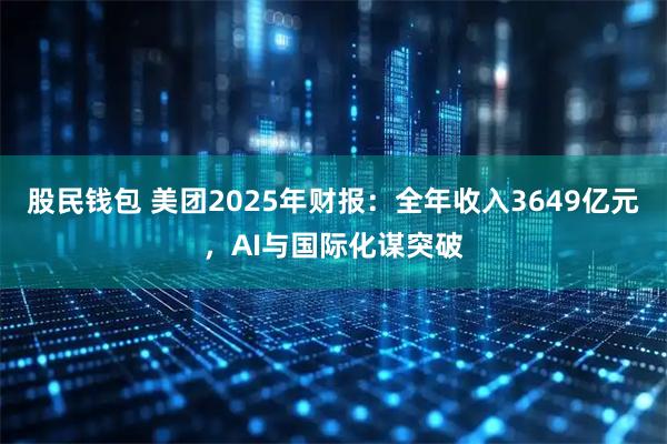 股民钱包 美团2025年财报：全年收入3649亿元，AI与国际化谋突破