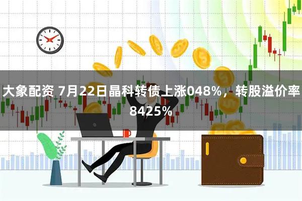 大象配资 7月22日晶科转债上涨048%，转股溢价率8425%