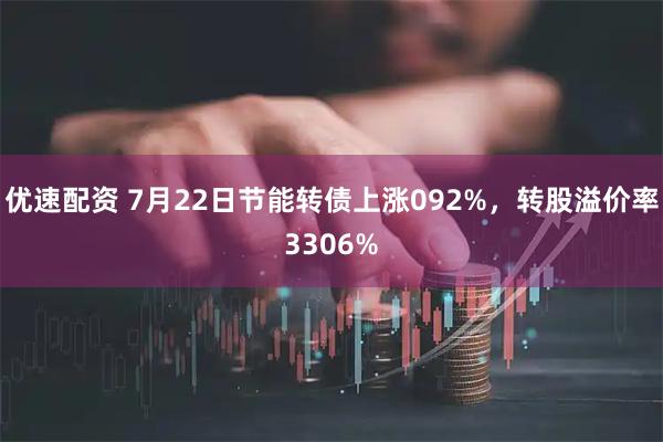 优速配资 7月22日节能转债上涨092%，转股溢价率3306%