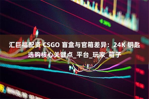汇巨福配资 CSGO 盲盒与官箱差异：24K 钥匙选购核心关键点_平台_玩家_箱子