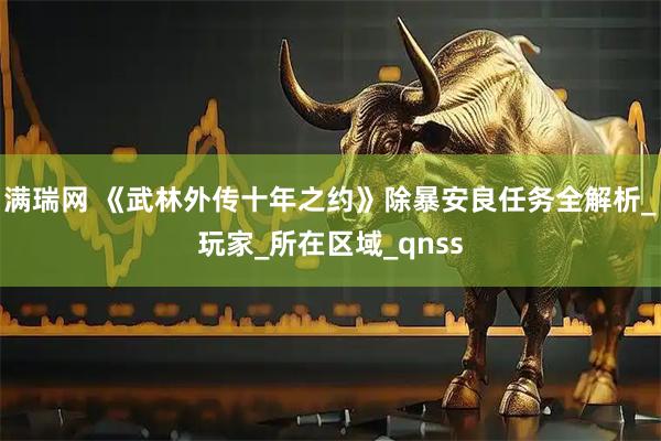满瑞网 《武林外传十年之约》除暴安良任务全解析_玩家_所在区域_qnss