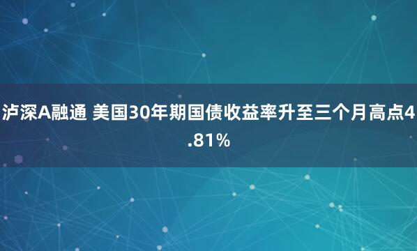 泸深A融通 美国30年期国债收益率升至三个月高点4.81%